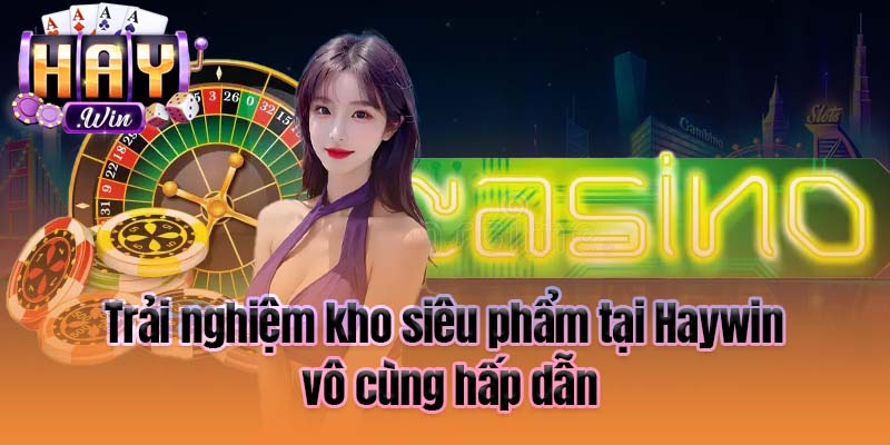 Trải nghiệm kho siêu phẩm tại Haywin vô cùng hấp dẫn