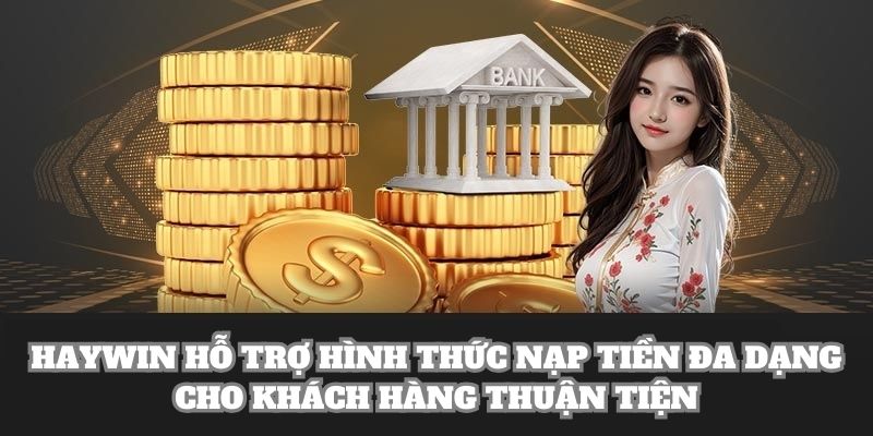 Haywin hỗ trợ hình thức nạp tiền đa dạng cho khách hàng thuận tiện