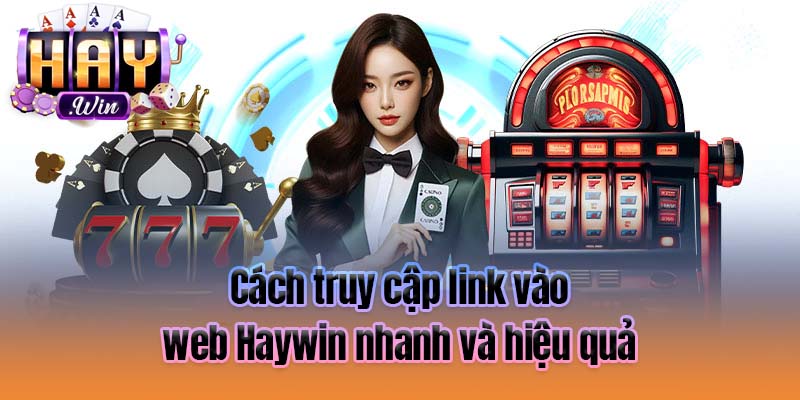 Cách truy cập link vào web Haywin nhanh và hiệu quả